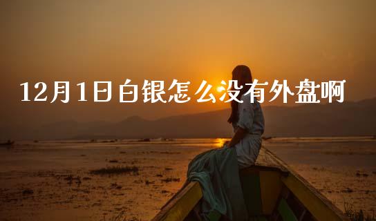 12月1日白银怎么没有外盘啊_https://www.fansifence.com_中国国际期货_第1张