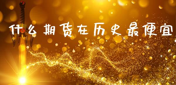 什么期货在历史最便宜_https://www.fansifence.com_中国国际期货_第1张