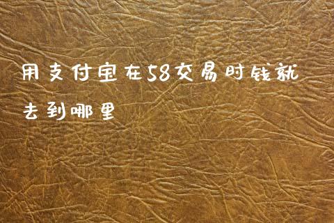 用支付宝在58交易时钱就去到哪里_https://www.fansifence.com_中国国际期货_第1张