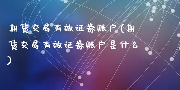 期货交易有效证券账户(期货交易有效证券账户是什么)_https://www.fansifence.com_国际期货_第1张