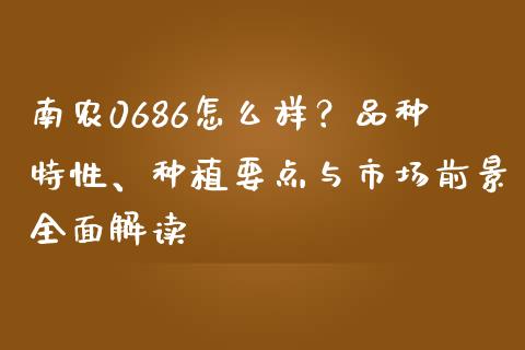 南农0686怎么样？品种特性、种植要点与市场前景全面解读_https://www.fansifence.com_国际期货行情_第1张
