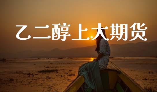 乙二醇上大期货_https://www.fansifence.com_恒指交易时间_第1张