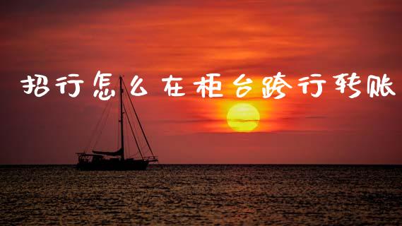 招行怎么在柜台跨行转账_https://www.fansifence.com_国际期货行情_第1张