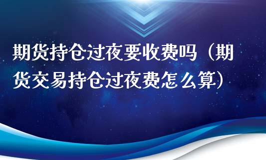 期货持仓过夜要收费吗（期货交易持仓过夜费怎么算）_https://www.fansifence.com_国际期货行情_第1张