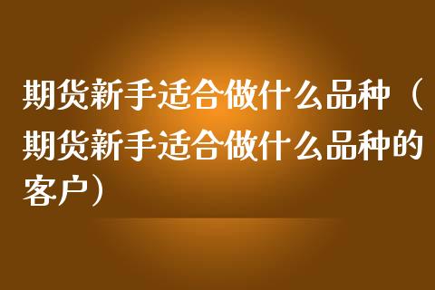 期货新手适合做什么品种(期货新手适合做什么品种的客户)_国际期货_第1张_国际期货_中国国际期货_恒指交易时间_国际期货行情 期货新手适合做什么品种(期货新手适合做什么品种的客户)_https://www.fansifence.com_国际期货_第1张
