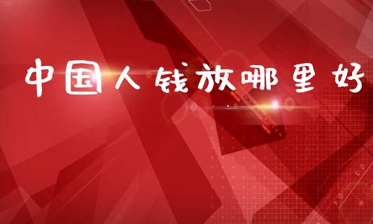 中国人钱放哪里好_https://www.fansifence.com_国际期货_第1张