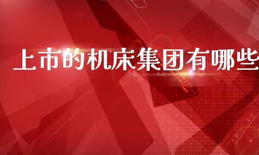 上市的机床集团有哪些_https://www.fansifence.com_国际期货_第1张
