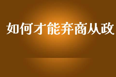 如何才能弃商从政_https://www.fansifence.com_国际期货行情_第1张