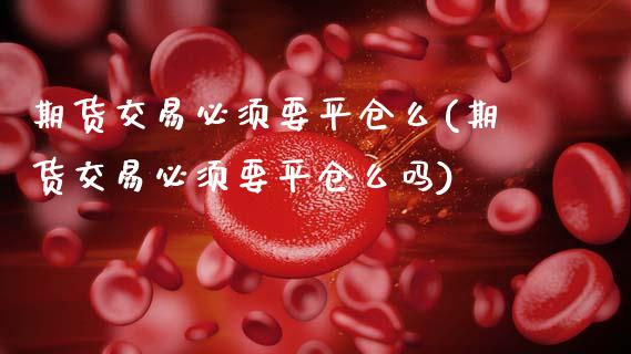 期货交易必须要平仓么(期货交易必须要平仓么吗)_https://www.fansifence.com_国际期货_第1张
