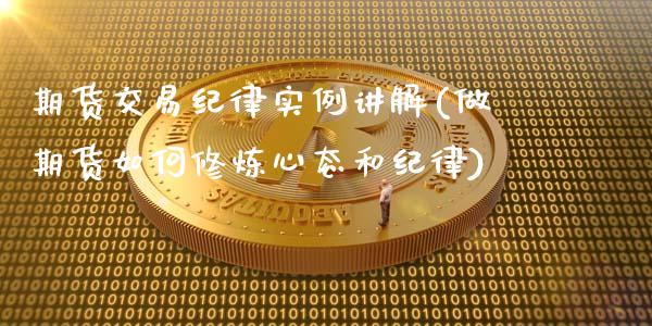期货交易纪律实例讲解(做期货如何修炼心态和纪律)_https://www.fansifence.com_国际期货_第1张