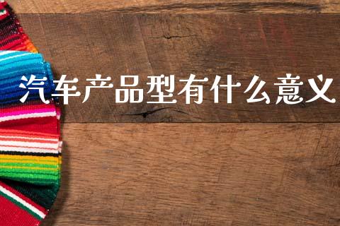 汽车产品型有什么意义_https://www.fansifence.com_中国国际期货_第1张