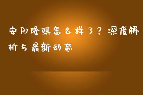 安阳隆骐怎么样了？深度解析与最新动态_https://www.fansifence.com_国际期货_第1张
