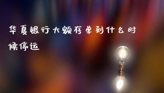 华夏银行大额存单到什么时候停运_https://www.fansifence.com_国际期货行情_第1张
