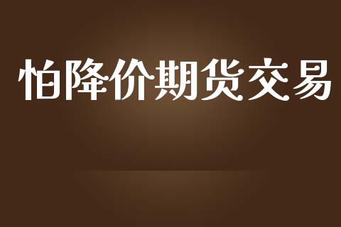 怕降价期货交易_https://www.fansifence.com_国际期货行情_第1张