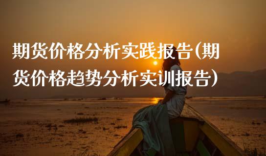 期货价格分析实践报告(期货价格趋势分析实训报告)_https://www.fansifence.com_中国国际期货_第1张