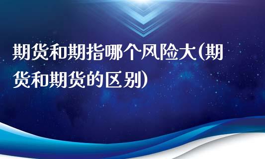 期货和期指哪个风险大(期货和期货的区别)_https://www.fansifence.com_中国国际期货_第1张