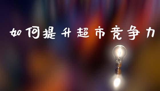 如何提升超市竞争力_https://www.fansifence.com_国际期货行情_第1张