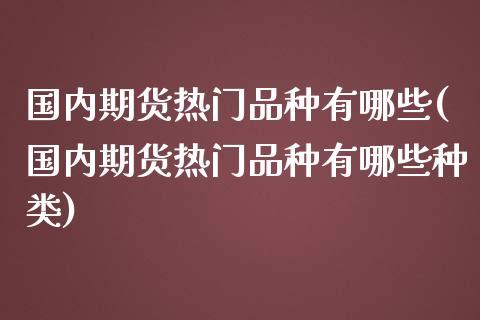 国内期货热门品种有哪些(国内期货热门品种有哪些种类)_https://www.fansifence.com_中国国际期货_第1张