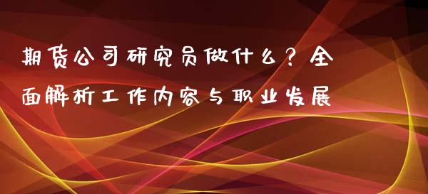 期货公司研究员做什么？全面解析工作内容与职业发展_https://www.fansifence.com_恒指交易时间_第1张