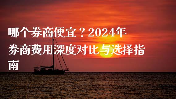 哪个券商便宜？2024年券商费用深度对比与选择指南_https://www.fansifence.com_国际期货行情_第1张