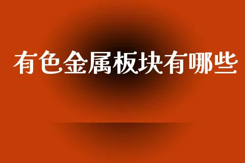 有色金属板块有哪些_https://www.fansifence.com_国际期货_第1张