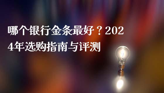 哪个银行金条最好？2024年选购指南与评测_https://www.fansifence.com_国际期货_第1张