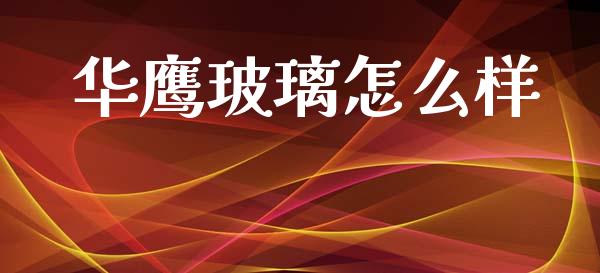 华鹰玻璃怎么样_https://www.fansifence.com_国际期货行情_第1张
