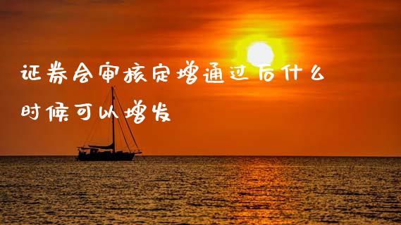 证券会审核定增通过后什么时候可以增发_https://www.fansifence.com_国际期货_第1张