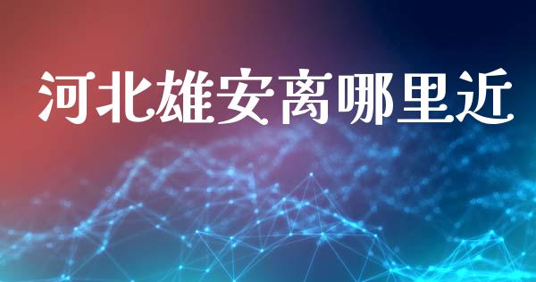河北雄安离哪里近_https://www.fansifence.com_国际期货_第1张