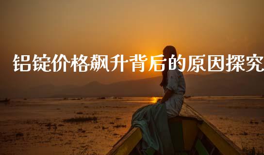 铝锭价格飙升背后的原因探究_https://www.fansifence.com_国际期货_第1张