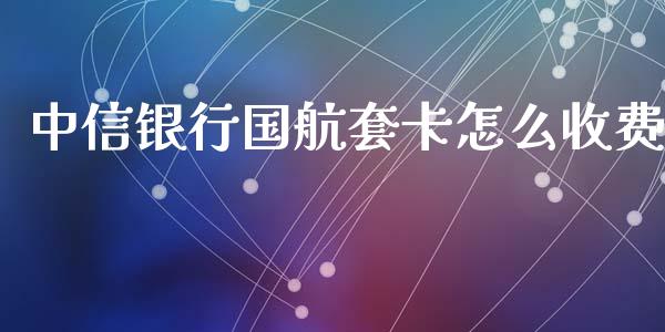 中信银行国航套卡怎么收费_https://www.fansifence.com_国际期货行情_第1张