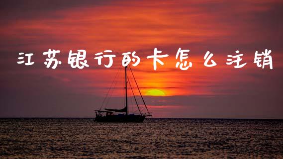 江苏银行的卡怎么注销_https://www.fansifence.com_国际期货行情_第1张