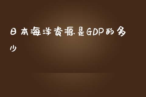 日本海洋资源是GDP的多少_https://www.fansifence.com_恒指交易时间_第1张