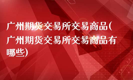 广州期货交易所交易商品(广州期货交易所交易商品有哪些)_https://www.fansifence.com_恒指交易时间_第1张