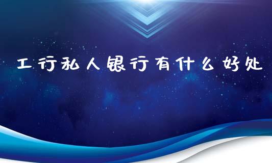 工行私人银行有什么好处_https://www.fansifence.com_中国国际期货_第1张