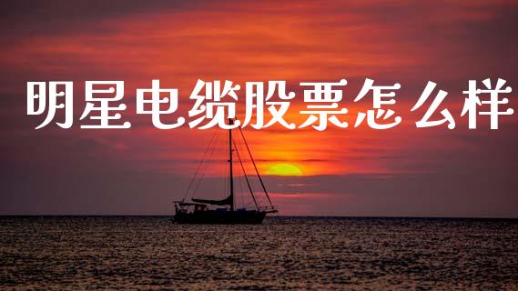 明星电缆股票怎么样_https://www.fansifence.com_恒指交易时间_第1张