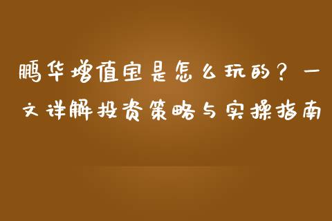 鹏华增值宝是怎么玩的？一文详解投资策略与实操指南_https://www.fansifence.com_国际期货_第1张