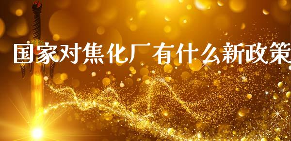 国家对焦化厂有什么新政策_https://www.fansifence.com_国际期货_第1张