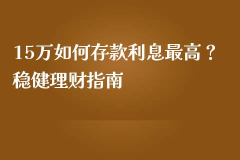 15万如何存款利息最高？稳健理财指南_https://www.fansifence.com_国际期货_第1张