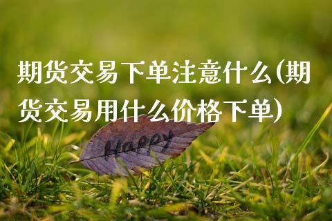 期货交易下单注意什么(期货交易用什么价格下单)_https://www.fansifence.com_国际期货行情_第1张