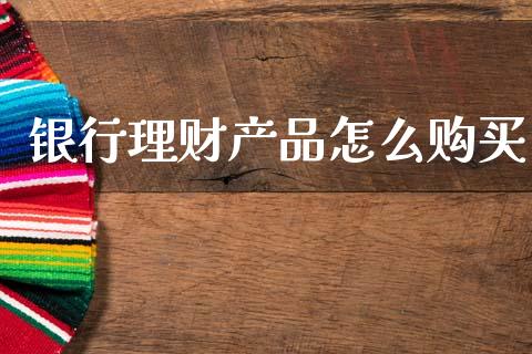 银行理财产品怎么购买_https://www.fansifence.com_中国国际期货_第1张