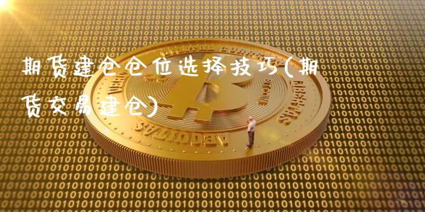 期货建仓仓位选择技巧(期货交易建仓)_https://www.fansifence.com_国际期货行情_第1张
