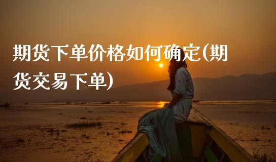 期货下单价格如何确定(期货交易下单)_https://www.fansifence.com_中国国际期货_第1张