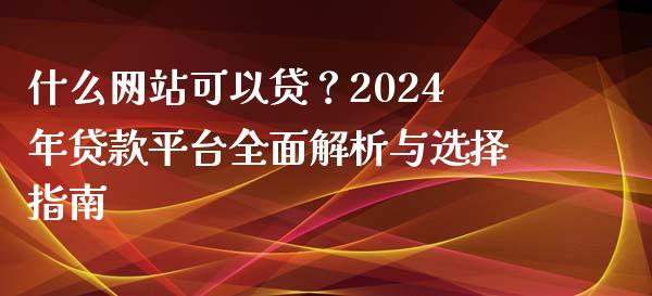 什么网站可以贷？2024年贷款平台全面解析与选择指南_https://www.fansifence.com_恒指交易时间_第1张