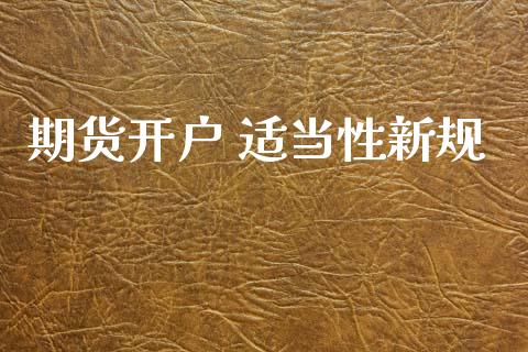 期货开户 适当性新规_https://www.fansifence.com_国际期货行情_第1张