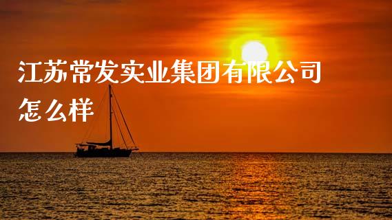 江苏常发实业集团有限公司怎么样_https://www.fansifence.com_国际期货_第1张