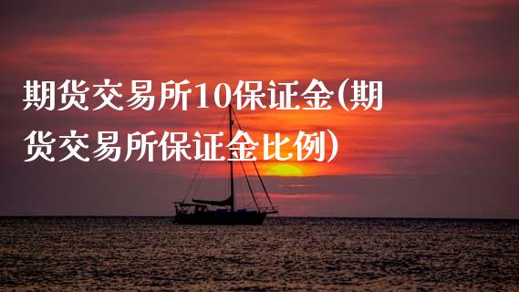 期货交易所10保证金(期货交易所保证金比例)_https://www.fansifence.com_国际期货行情_第1张