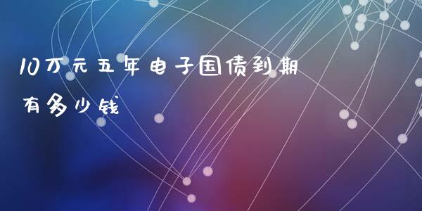 10万元五年电子国债到期有多少钱_https://www.fansifence.com_国际期货_第1张
