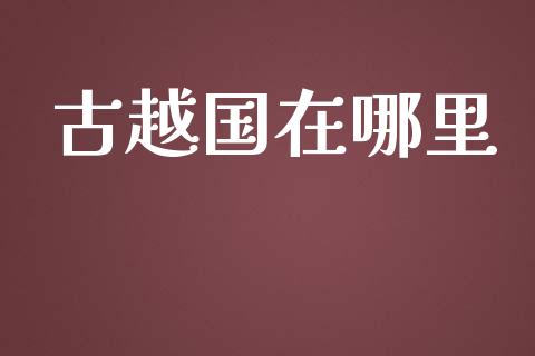 古越国在哪里_https://www.fansifence.com_中国国际期货_第1张