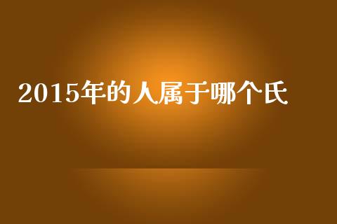 2015年的人属于哪个氏_https://www.fansifence.com_国际期货行情_第1张